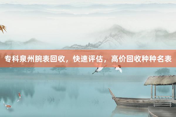 专科泉州腕表回收，快速评估，高价回收种种名表