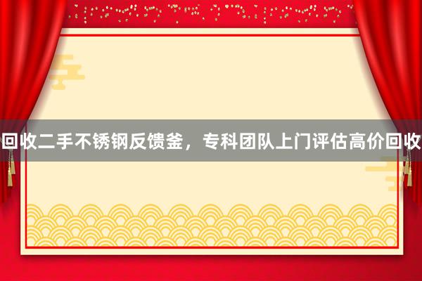 回收二手不锈钢反馈釜，专科团队上门评估高价回收