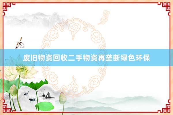 废旧物资回收二手物资再垄断绿色环保